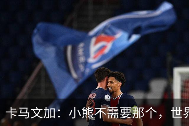 卡马文加：小熊不需要那个，世界上最好的球员