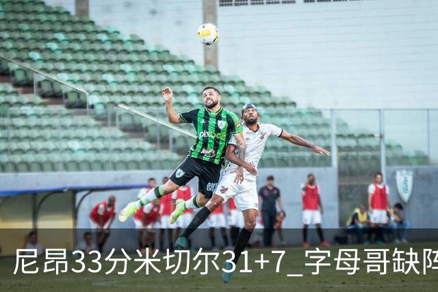 尼昂33分米切尔31+7 字母哥缺阵雄鹿惨败骑士